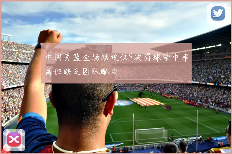 中国男篮全场助攻仅9次罚球命中率高但缺乏团队配合