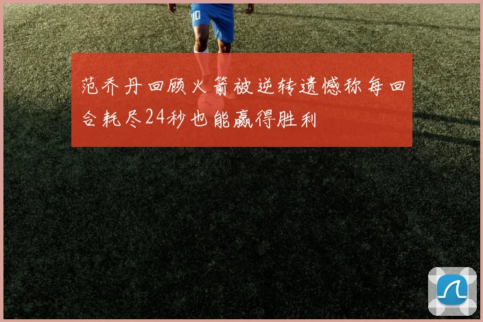 范乔丹回顾火箭被逆转遗憾称每回合耗尽24秒也能赢得胜利
