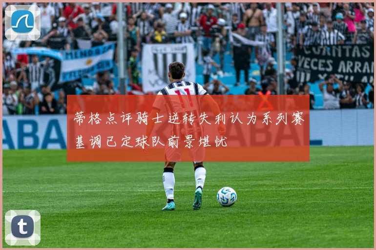 蒂格点评骑士逆转失利认为系列赛基调已定球队前景堪忧