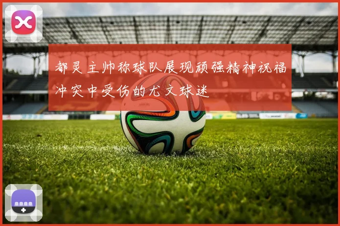 都灵主帅称球队展现顽强精神祝福冲突中受伤的尤文球迷