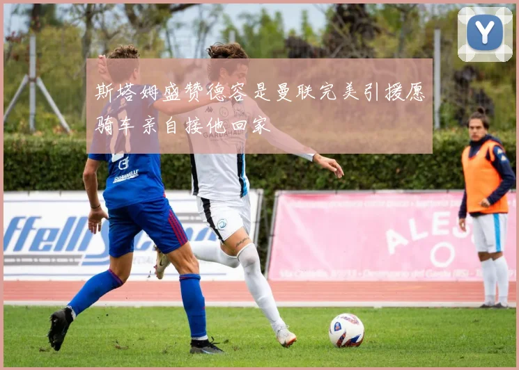 斯塔姆盛赞德容是曼联完美引援愿骑车亲自接他回家