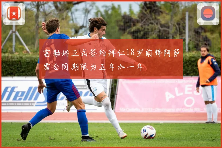 富勒姆正式签约拜仁18岁前锋阿萨雷合同期限为五年加一年